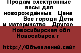 Продам электронные весы для новорождённых › Цена ­ 1 500 - Все города Дети и материнство » Другое   . Новосибирская обл.,Новосибирск г.